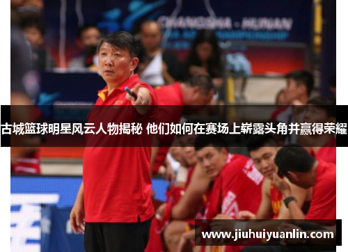 古城篮球明星风云人物揭秘 他们如何在赛场上崭露头角并赢得荣耀